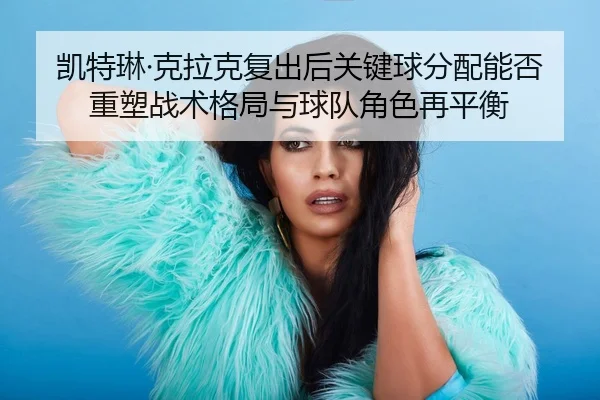 凯特琳·克拉克复出后关键球分配能否重塑战术格局与球队角色再平衡