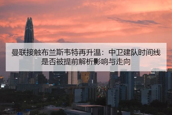 曼联接触布兰斯韦特再升温：中卫建队时间线是否被提前解析影响与走向