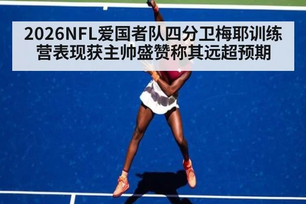 2026NFL爱国者队四分卫梅耶训练营表现获主帅盛赞称其远超预期