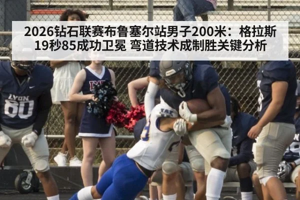 2026钻石联赛布鲁塞尔站男子200米:格拉斯19秒85成功卫冕 弯道技术成制胜关键分析