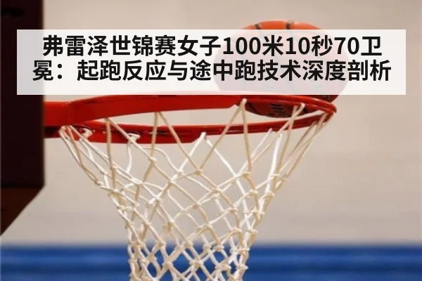 弗雷泽世锦赛女子100米10秒70卫冕:起跑反应与途中跑技术深度剖析