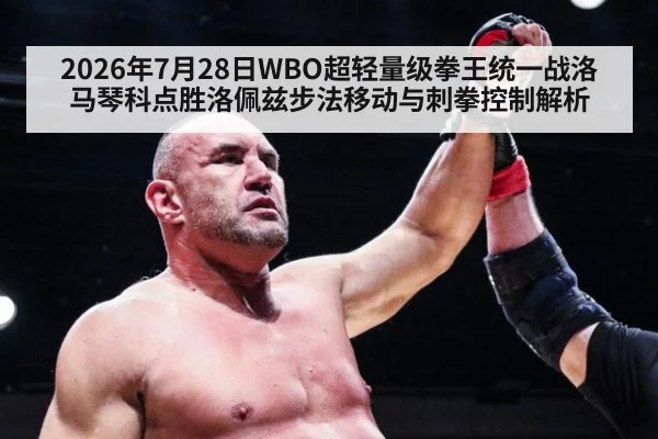 2026年7月28日WBO超轻量级拳王统一战洛马琴科点胜洛佩兹步法移动与刺拳控制解析