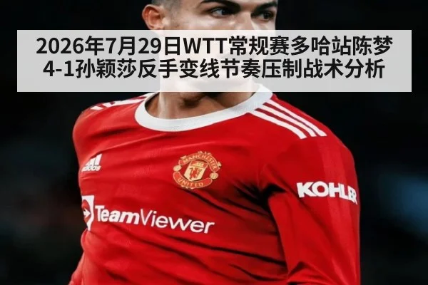 2026年7月29日WTT常规赛多哈站陈梦4-1孙颖莎反手变线节奏压制战术分析