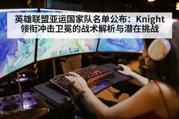 英雄联盟亚运国家队名单公布:Knight领衔冲击卫冕的战术解析与潜在挑战