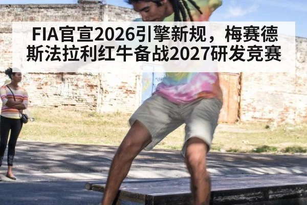 FIA官宣2026引擎新规,梅赛德斯法拉利红牛备战2027研发竞赛
